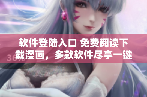 軟件登陸入口 免費(fèi)閱讀下載漫畫，多款軟件盡享一鍵登錄