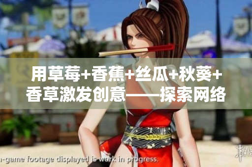 用草莓+香蕉+絲瓜+秋葵+香草激發(fā)創(chuàng)意——探索網(wǎng)絡(luò)軟件設(shè)計(jì)的靈感來源