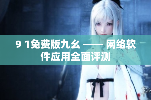9 1免費(fèi)版九幺 —— 網(wǎng)絡(luò)軟件應(yīng)用全面評(píng)測(cè)