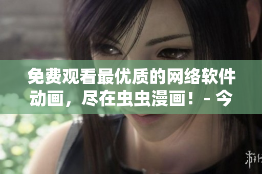 免費(fèi)觀看最優(yōu)質(zhì)的網(wǎng)絡(luò)軟件動(dòng)畫，盡在蟲(chóng)蟲(chóng)漫畫！- 今日推薦