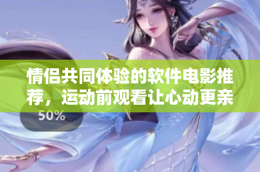 情侶共同體驗(yàn)的軟件電影推薦，運(yùn)動(dòng)前觀看讓心動(dòng)更親密
