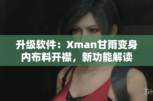 升級(jí)軟件：Xman甘雨變身內(nèi)布料開襟，新功能解讀