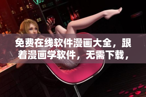 免費(fèi)在線軟件漫畫大全，跟著漫畫學(xué)軟件，無需下載，零廣告干擾