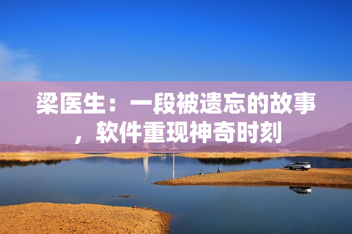 梁醫(yī)生：一段被遺忘的故事，軟件重現(xiàn)神奇時(shí)刻