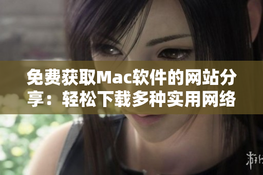 免費(fèi)獲取Mac軟件的網(wǎng)站分享：輕松下載多種實(shí)用網(wǎng)絡(luò)工具