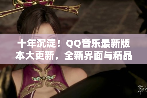 十年沉淀！QQ音樂最新版本大更新，全新界面與精品歌單來襲