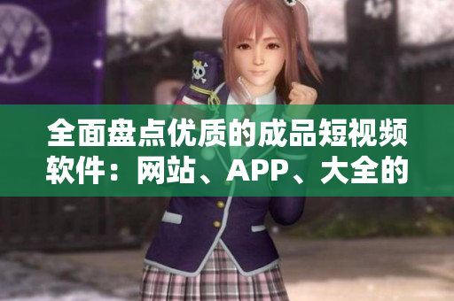 全面盤點優(yōu)質(zhì)的成品短視頻軟件：網(wǎng)站、APP、大全的推薦