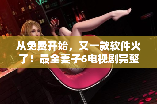 從免費(fèi)開始，又一款軟件火了！最全妻子6電視劇完整版免費(fèi)追看！