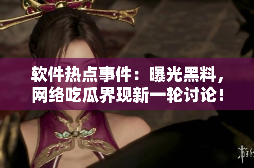 軟件熱點(diǎn)事件：曝光黑料，網(wǎng)絡(luò)吃瓜界現(xiàn)新一輪討論！