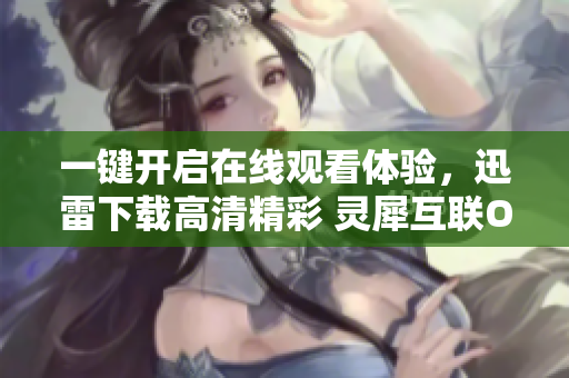 一鍵開啟在線觀看體驗，迅雷下載高清精彩 靈犀互聯(lián)ONUS