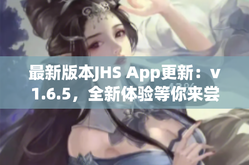 最新版本JHS App更新：v1.6.5，全新體驗等你來嘗試！