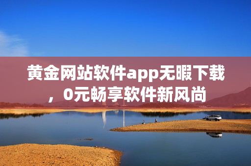 黃金網(wǎng)站軟件app無暇下載，0元暢享軟件新風(fēng)尚