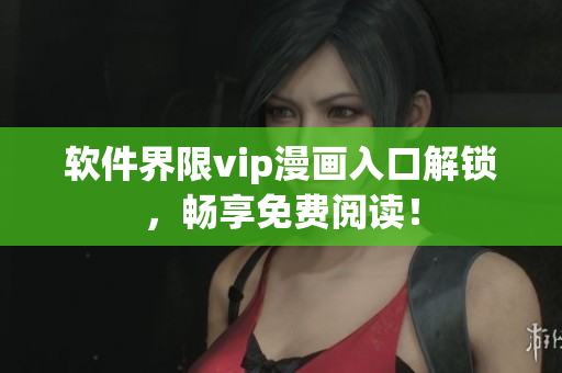 軟件界限vip漫畫入口解鎖，暢享免費閱讀！
