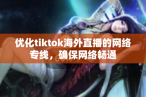 優(yōu)化tiktok海外直播的網(wǎng)絡(luò)專線，確保網(wǎng)絡(luò)暢通