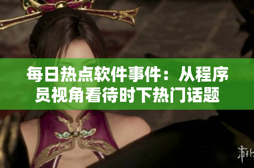 每日熱點軟件事件：從程序員視角看待時下熱門話題