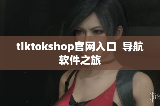 tiktokshop官網(wǎng)入口  導(dǎo)航軟件之旅