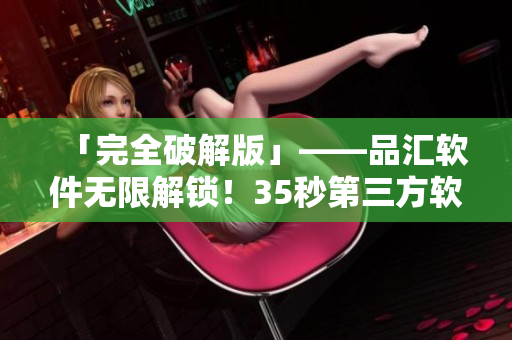 「完全破解版」——品匯軟件無(wú)限解鎖！35秒第三方軟件下載