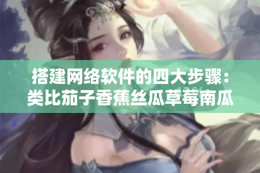 搭建網(wǎng)絡(luò)軟件的四大步驟：類(lèi)比茄子香蕉絲瓜草莓南瓜向日葵的關(guān)鍵流程