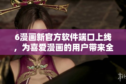 6漫畫(huà)新官方軟件端口上線，為喜愛(ài)漫畫(huà)的用戶帶來(lái)全新體驗(yàn)