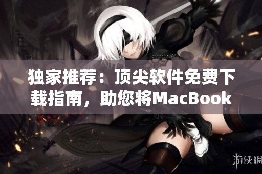 獨(dú)家推薦：頂尖軟件免費(fèi)下載指南，助您將MacBook Pro變身高效工作利器