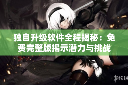 獨自升級軟件全程揭秘：免費完整版揭示潛力與挑戰(zhàn)