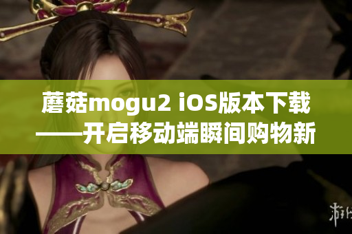 蘑菇mogu2 iOS版本下載——開(kāi)啟移動(dòng)端瞬間購(gòu)物新體驗(yàn)