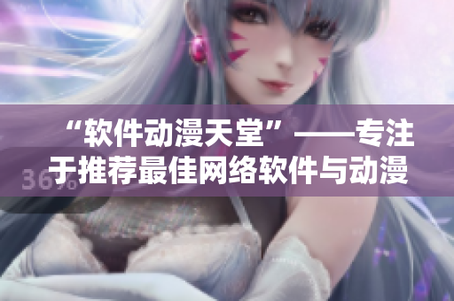 “軟件動(dòng)漫天堂”——專注于推薦最佳網(wǎng)絡(luò)軟件與動(dòng)漫資源，一網(wǎng)打盡！