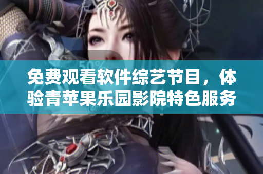 免費(fèi)觀看軟件綜藝節(jié)目，體驗(yàn)青蘋果樂(lè)園影院特色服務(wù)