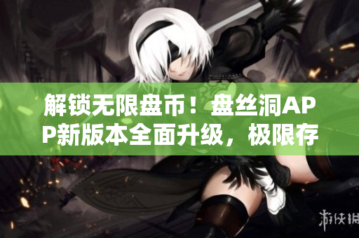 解鎖無限盤幣！盤絲洞APP新版本全面升級，極限存儲(chǔ)變得容易