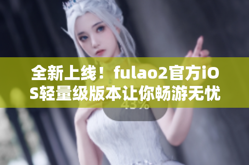 全新上線！fulao2官方iOS輕量級版本讓你暢游無憂