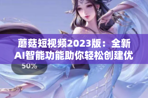 蘑菇短視頻2023版：全新AI智能功能助你輕松創(chuàng)建優(yōu)質(zhì)視頻