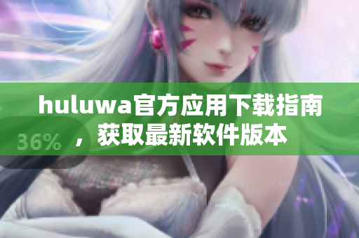 huluwa官方應(yīng)用下載指南，獲取最新軟件版本