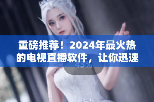 重磅推薦！2024年最火熱的電視直播軟件，讓你迅速下載，暢享高清直播！