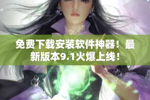 免費(fèi)下載安裝軟件神器！最新版本9.1火爆上線！