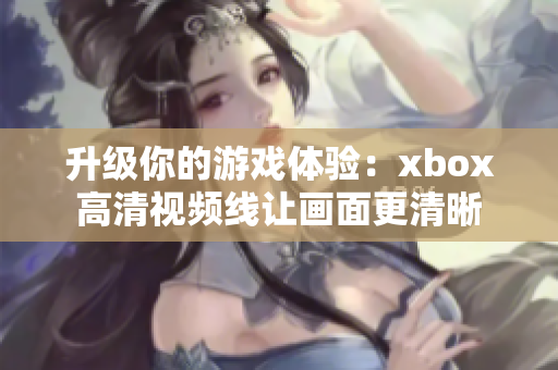 升級你的游戲體驗：xbox高清視頻線讓畫面更清晰