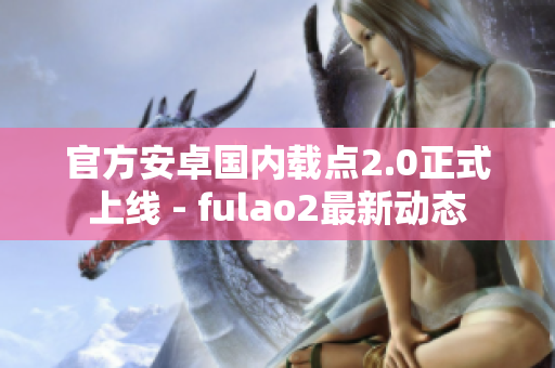 官方安卓國內(nèi)載點2.0正式上線 - fulao2最新動態(tài)