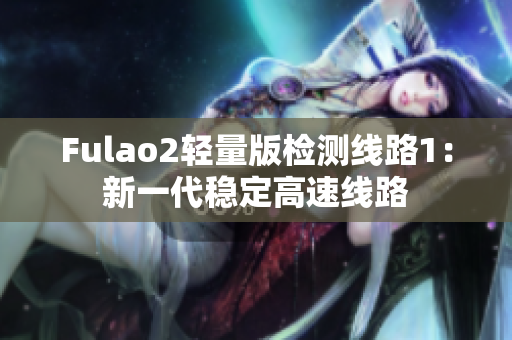 Fulao2輕量版檢測線路1：新一代穩(wěn)定高速線路