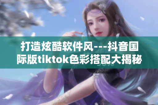 打造炫酷軟件風---抖音國際版tiktok色彩搭配大揭秘