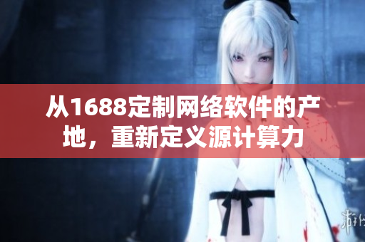 從1688定制網(wǎng)絡(luò)軟件的產(chǎn)地，重新定義源計(jì)算力
