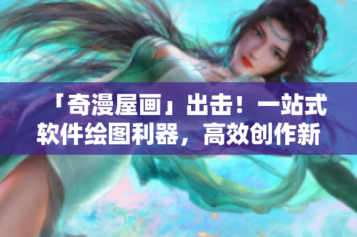 「奇漫屋畫」出擊！一站式軟件繪圖利器，高效創(chuàng)作新選擇！