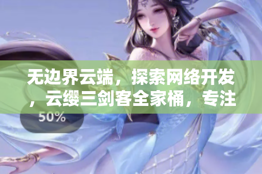 無邊界云端，探索網(wǎng)絡(luò)開發(fā)，云纓三劍客全家桶，專注軟件編寫
