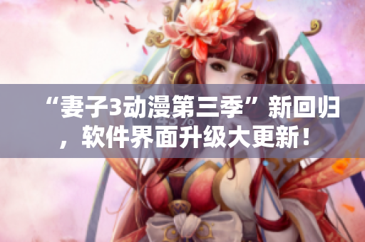 “妻子3動漫第三季”新回歸，軟件界面升級大更新！