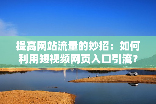 提高網(wǎng)站流量的妙招：如何利用短視頻網(wǎng)頁入口引流？