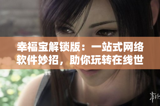 幸福寶解鎖版：一站式網(wǎng)絡(luò)軟件妙招，助你玩轉(zhuǎn)在線(xiàn)世界