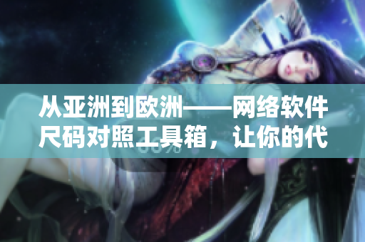 從亞洲到歐洲——網(wǎng)絡(luò)軟件尺碼對(duì)照工具箱，讓你的代碼跨越全球不再困難！