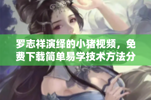 羅志祥演繹的小豬視頻，免費(fèi)下載簡(jiǎn)單易學(xué)技術(shù)方法分享