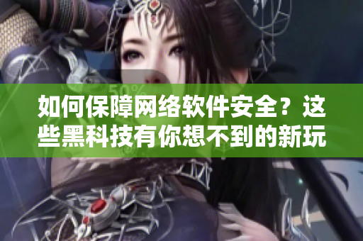 如何保障網(wǎng)絡(luò)軟件安全？這些黑科技有你想不到的新玩法！