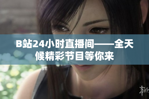 B站24小時直播間——全天候精彩節(jié)目等你來