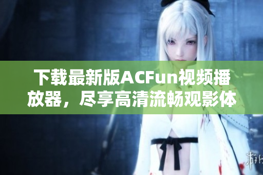 下載最新版ACFun視頻播放器，盡享高清流暢觀影體驗(yàn)！