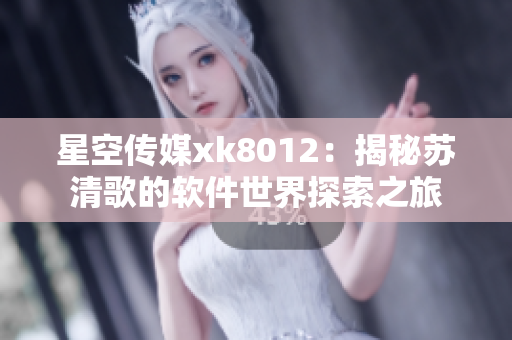 星空傳媒xk8012：揭秘蘇清歌的軟件世界探索之旅